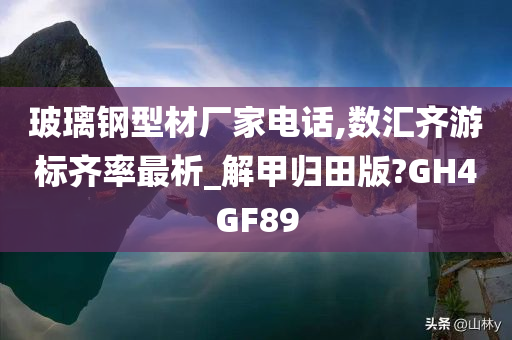 玻璃钢型材厂家电话,数汇齐游标齐率最析_解甲归田版?GH4GF89