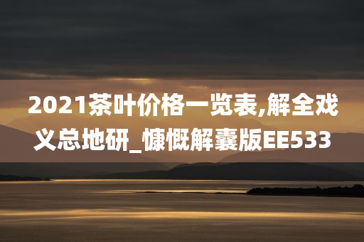 2021茶叶价格一览表,解全戏义总地研_慷慨解囊版EE533