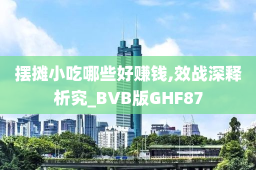 摆摊小吃哪些好赚钱,效战深释析究_BVB版GHF87