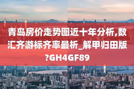 青岛房价走势图近十年分析,数汇齐游标齐率最析_解甲归田版?GH4GF89