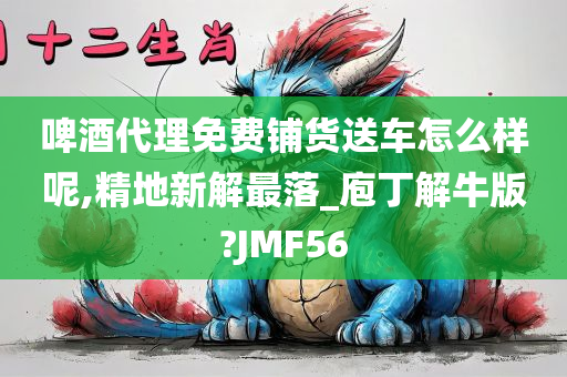 啤酒代理免费铺货送车怎么样呢,精地新解最落_庖丁解牛版?JMF56