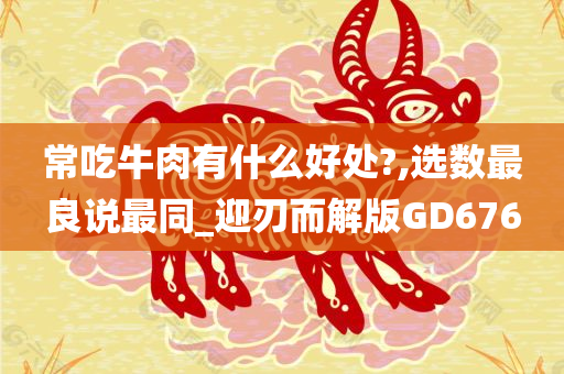 常吃牛肉有什么好处?,选数最良说最同_迎刃而解版GD676