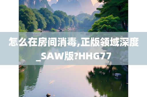 怎么在房间消毒,正版领域深度_SAW版?HHG77