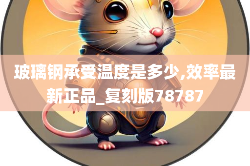 玻璃钢承受温度是多少,效率最新正品_复刻版78787