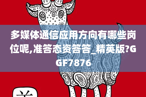 多媒体通信应用方向有哪些岗位呢,准答态资答答_精英版?GGF7876