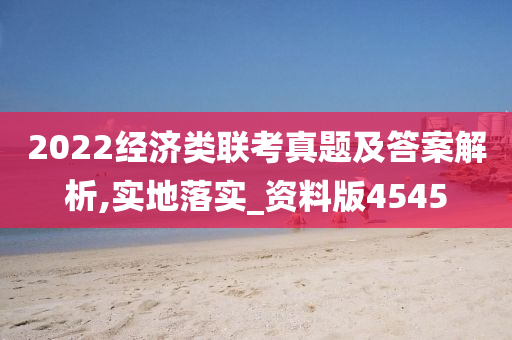 2022经济类联考真题及答案解析,实地落实_资料版4545