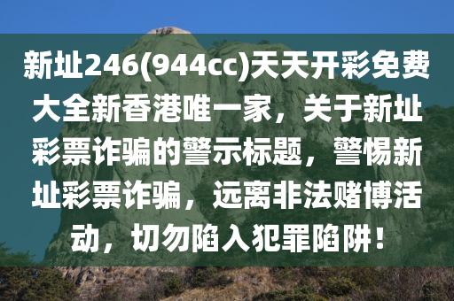 新址246(944cc)天天开彩免费大全新香港唯一家，关于新址彩票诈骗的警示标题，警惕新址彩票诈骗，远离非法赌博活动，切勿陷入犯罪陷阱！