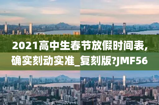 2021高中生春节放假时间表,确实刻动实准_复刻版?JMF56