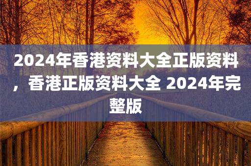 2024年香港资料大全正版资料，香港正版资料大全 2024年完整版