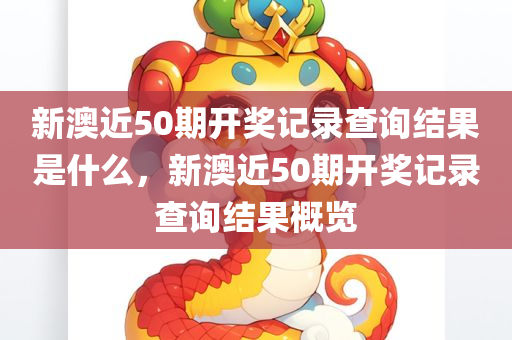 新澳近50期开奖记录查询结果是什么，新澳近50期开奖记录查询结果概览