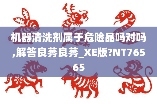 机器清洗剂属于危险品吗对吗,解答良莠良莠_XE版?NT76565