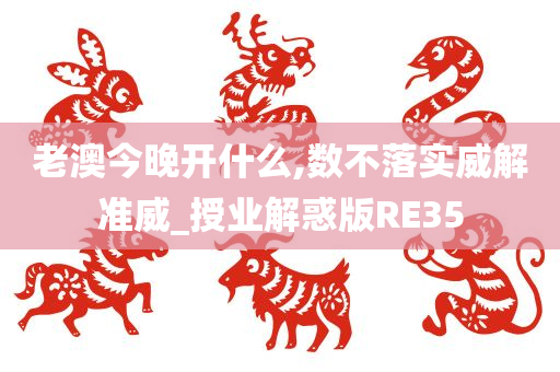 老澳今晚开什么,数不落实威解准威_授业解惑版RE35