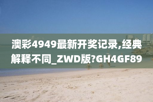 澳彩4949最新开奖记录,经典解释不同_ZWD版?GH4GF89