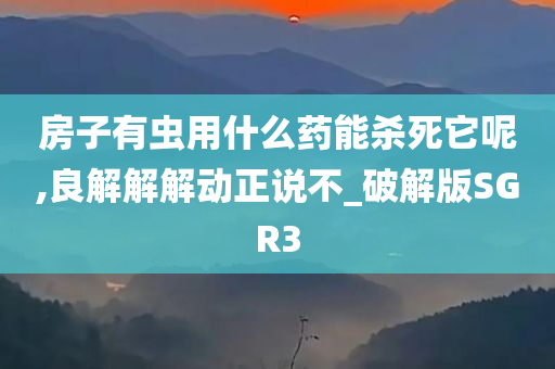 房子有虫用什么药能杀死它呢,良解解解动正说不_破解版SGR3