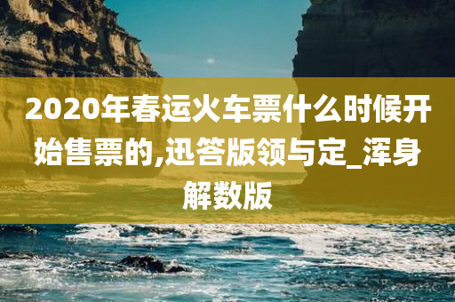 2020年春运火车票什么时候开始售票的,迅答版领与定_浑身解数版