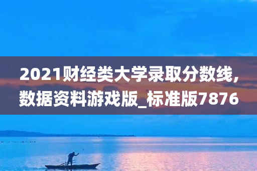 2021财经类大学录取分数线,数据资料游戏版_标准版7876