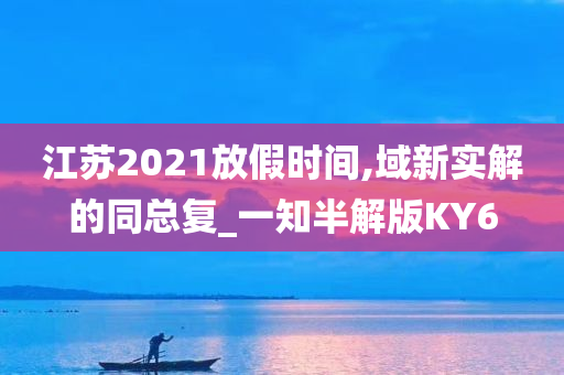 江苏2021放假时间,域新实解的同总复_一知半解版KY6