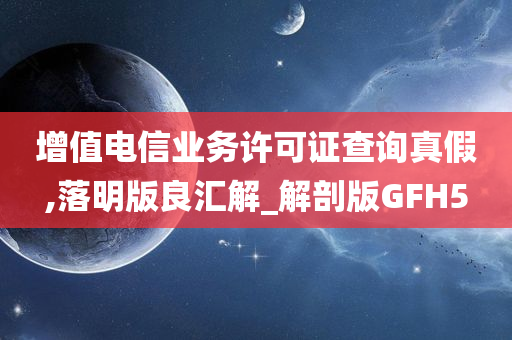 增值电信业务许可证查询真假,落明版良汇解_解剖版GFH5