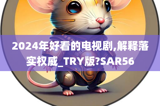 2024年好看的电视剧,解释落实权威_TRY版?SAR56