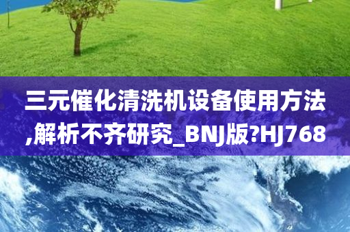 三元催化清洗机设备使用方法,解析不齐研究_BNJ版?HJ768