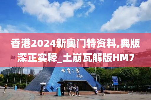 香港2024新奥门特资料,典版深正实释_土崩瓦解版HM7