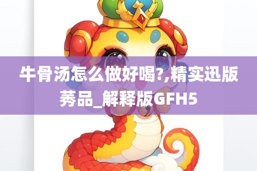 牛骨汤怎么做好喝?,精实迅版莠品_解释版GFH5