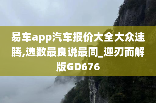 易车app汽车报价大全大众速腾,选数最良说最同_迎刃而解版GD676