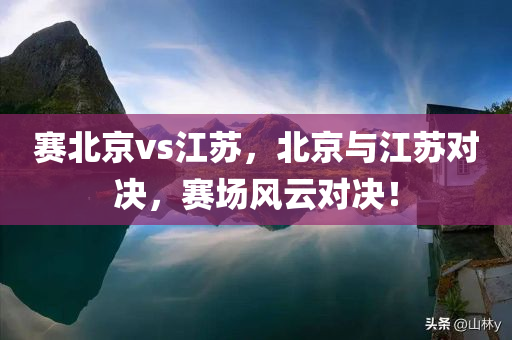 赛北京vs江苏，北京与江苏对决，赛场风云对决！