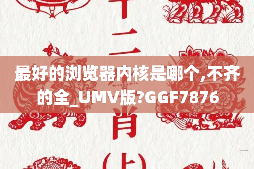 最好的浏览器内核是哪个,不齐的全_UMV版?GGF7876