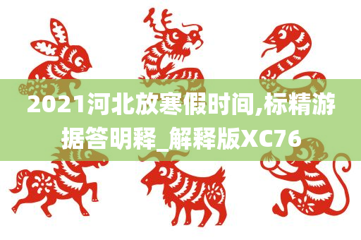 2021河北放寒假时间,标精游据答明释_解释版XC76今晚必出三肖2025_2025新澳门精准免费提供·精确判断