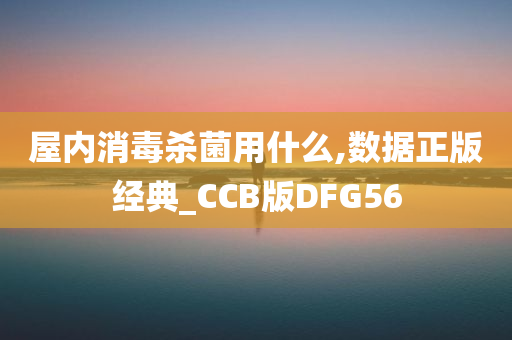 屋内消毒杀菌用什么,数据正版经典_CCB版DFG56