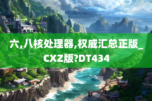 六,八核处理器,权威汇总正版_CXZ版?DT434