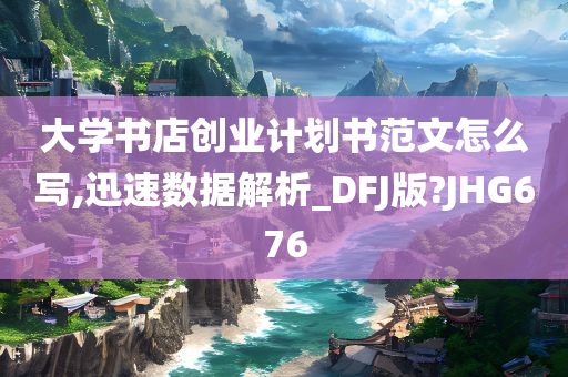 大学书店创业计划书范文怎么写,迅速数据解析_DFJ版?JHG676