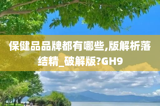 保健品品牌都有哪些,版解析落结精_破解版?GH9