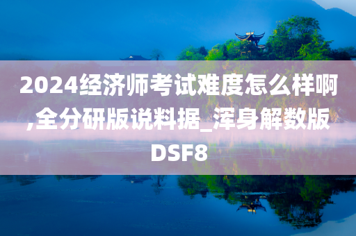 2024经济师考试难度怎么样啊,全分研版说料据_浑身解数版DSF8