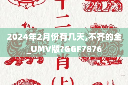 2024年2月份有几天,不齐的全_UMV版?GGF7876