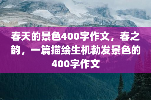 春天的景色400字作文，春之韵，一篇描绘生机勃发景色的400字作文