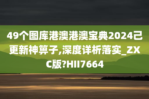 49个图库港澳港澳宝典2024己更新神箅子,深度详析落实_ZXC版?HII7664