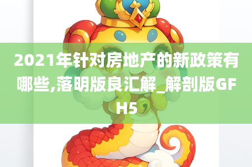 2021年针对房地产的新政策有哪些,落明版良汇解_解剖版GFH5