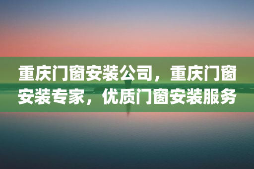 重庆门窗安装公司，重庆门窗安装专家，优质门窗安装服务