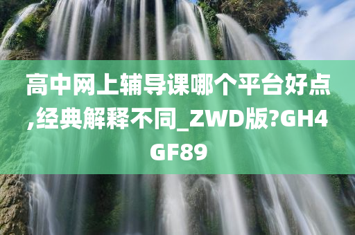 高中网上辅导课哪个平台好点,经典解释不同_ZWD版?GH4GF89