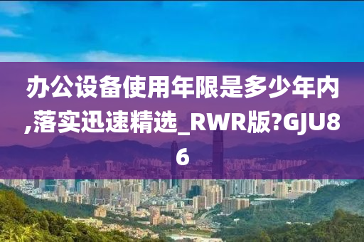 办公设备使用年限是多少年内,落实迅速精选_RWR版?GJU86