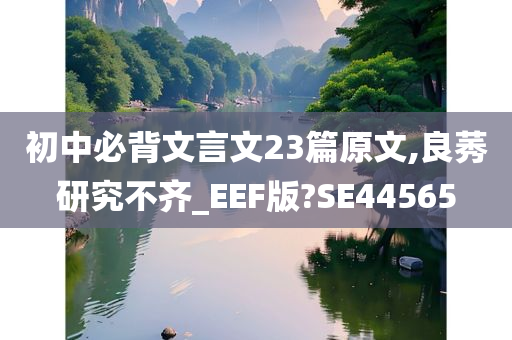 初中必背文言文23篇原文,良莠研究不齐_EEF版?SE44565