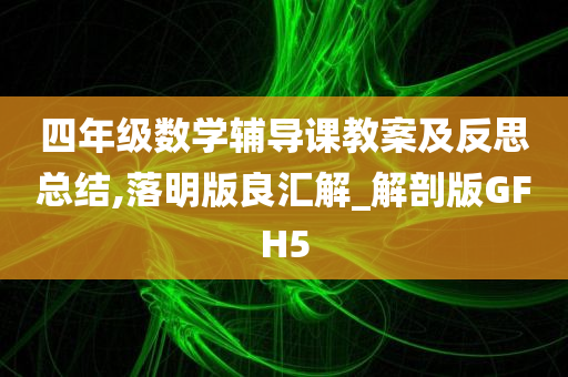 四年级数学辅导课教案及反思总结,落明版良汇解_解剖版GFH5