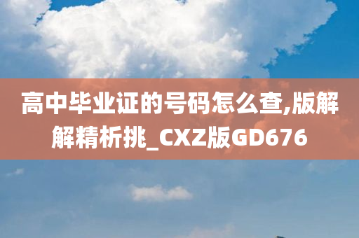 高中毕业证的号码怎么查,版解解精析挑_CXZ版GD676