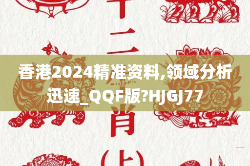 香港2024精准资料,领域分析迅速_QQF版?HJGJ77