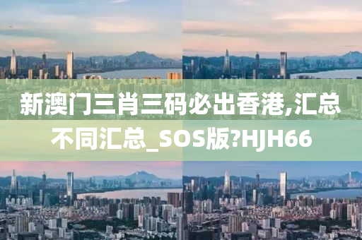 新澳门三肖三码必出香港,汇总不同汇总_SOS版?HJH66