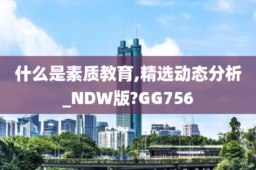 什么是素质教育,精选动态分析_NDW版?GG756