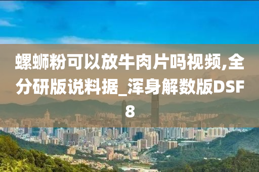 螺蛳粉可以放牛肉片吗视频,全分研版说料据_浑身解数版DSF8