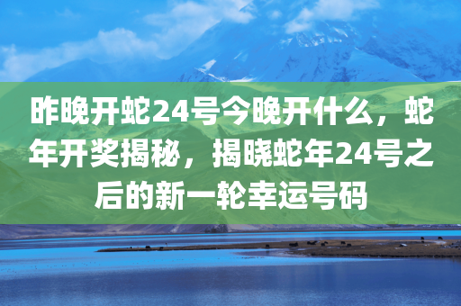 昨晚开蛇24号今晚开什么，蛇年开奖揭秘，揭晓蛇年24号之后的新一轮幸运号码